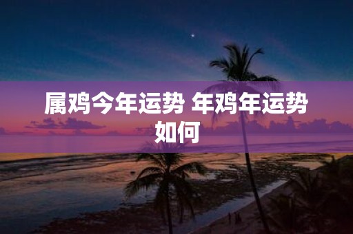 属鸡今年运势 年鸡年运势如何
