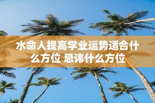 水命人提高学业运势适合什么方位 忌讳什么方位