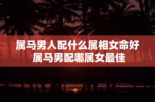 属马男人配什么属相女命好 属马男配哪属女最佳
