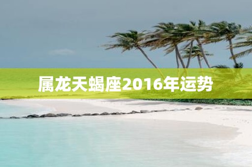 属龙天蝎座2016年运势