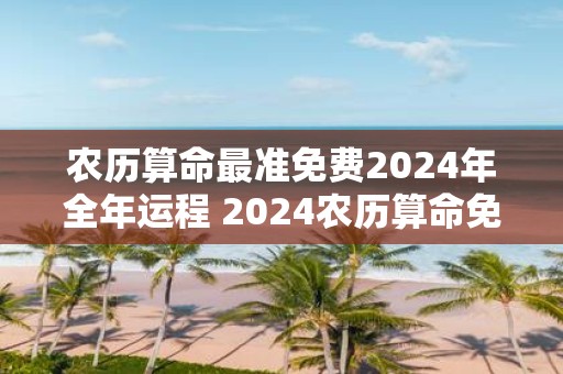 农历算命最准免费2025年全年运程 2025农历算命免费运程准吗