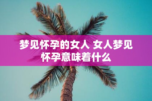 梦见怀孕的女人 女人梦见怀孕意味着什么