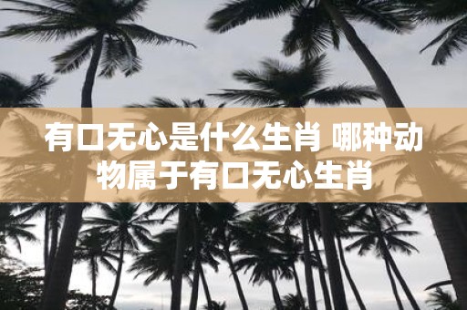 有口无心是什么生肖 哪种动物属于有口无心生肖