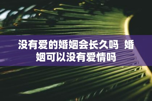 没有爱的婚姻会长久吗 婚姻可以没有爱情吗