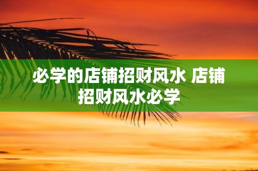 必学的店铺招财风水 店铺招财风水必学