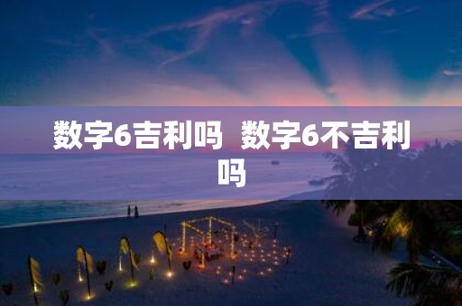 数字6吉利吗 数字6不吉利吗