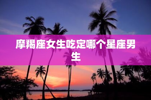 摩羯座女生吃定哪个星座男生