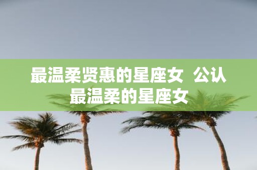 最温柔贤惠的星座女 公认最温柔的星座女