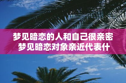 梦见暗恋的人和自己很亲密 梦见暗恋对象亲近代表什么