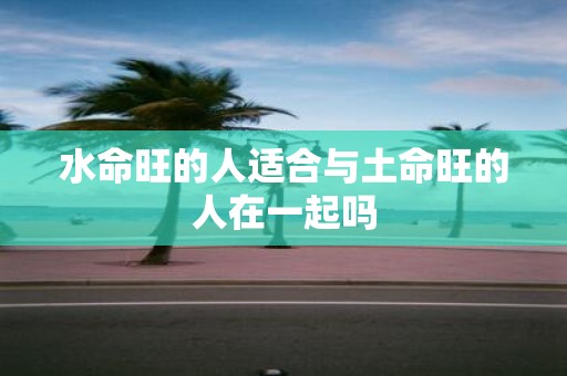 水命旺的人适合与土命旺的人在一起吗