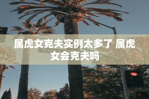 属虎女克夫实例太多了 属虎女会克夫吗