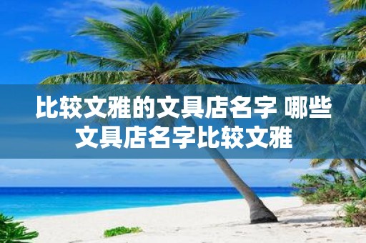 比较文雅的文具店名字 哪些文具店名字比较文雅