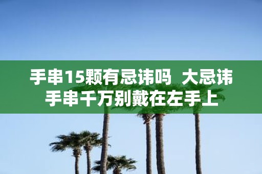 手串15颗有忌讳吗 大忌讳手串千万别戴在左手上