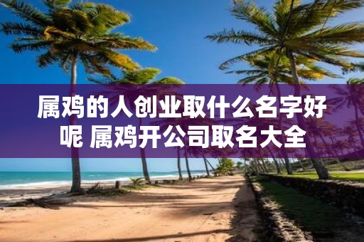 属鸡的人创业取什么名字好呢 属鸡开公司取名大全