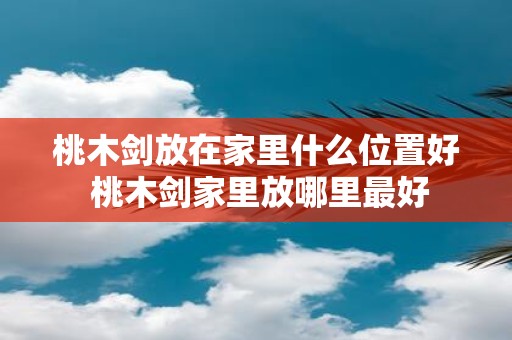 桃木剑放在家里什么位置好 桃木剑家里放哪里最好