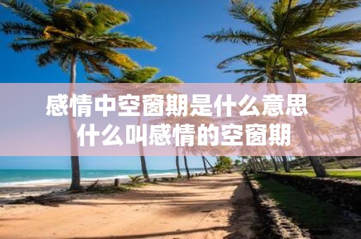 感情中空窗期是什么意思 什么叫感情的空窗期