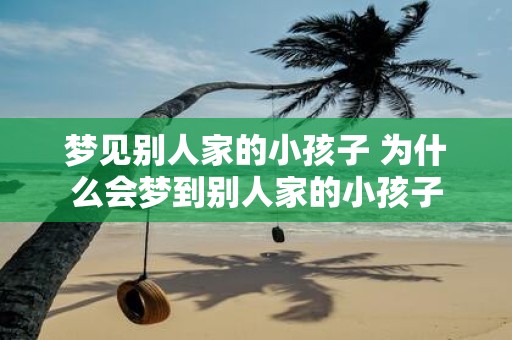 梦见别人家的小孩子 为什么会梦到别人家的小孩子