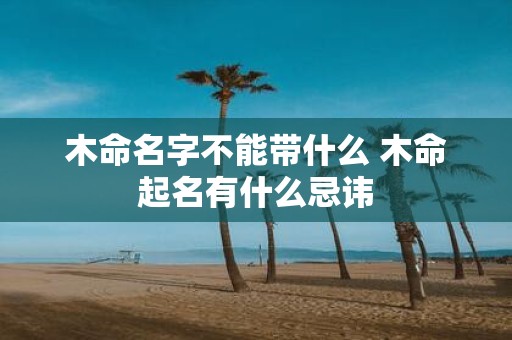 木命名字不能带什么 木命起名有什么忌讳