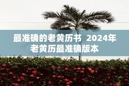最准确的老黄历书 2025年老黄历最准确版本