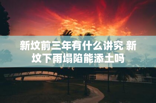 新坟前三年有什么讲究 新坟下雨塌陷能添土吗