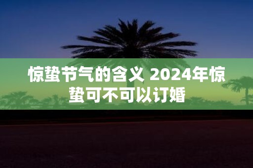 惊蛰节气的含义 2025年惊蛰可不可以订婚