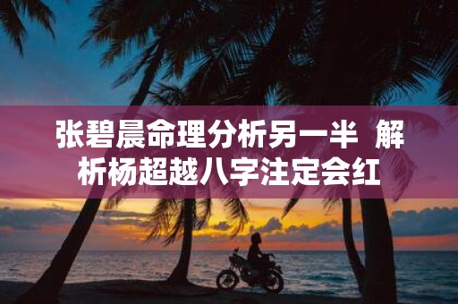 张碧晨命理分析另一半 解析杨超越八字注定会红