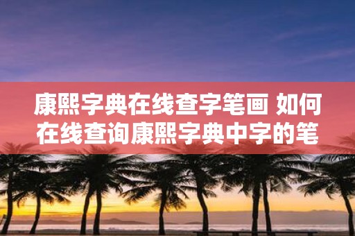 康熙字典在线查字笔画 如何在线查询康熙字典中字的笔画数