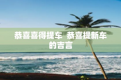 恭喜喜得提车 恭喜提新车的吉言
