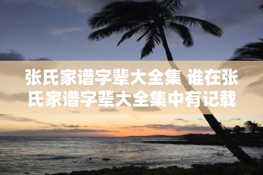 张氏家谱字辈大全集 谁在张氏家谱字辈大全集中有记载