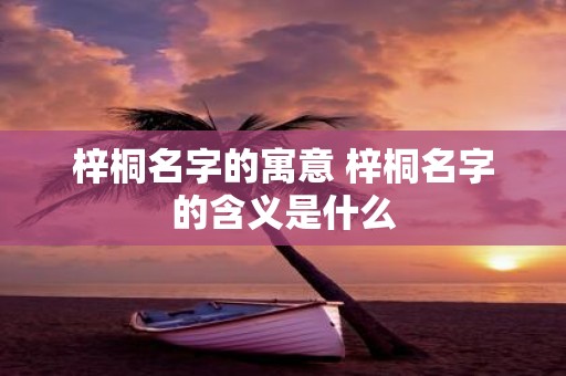 梓桐名字的寓意 梓桐名字的含义是什么