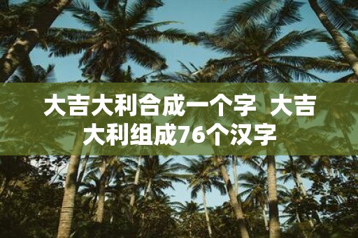 大吉大利合成一个字 大吉大利组成76个汉字