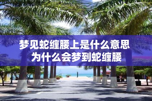 梦见蛇缠腰上是什么意思 为什么会梦到蛇缠腰