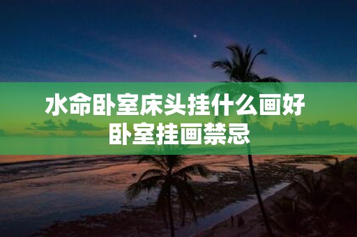 水命卧室床头挂什么画好 卧室挂画禁忌 水命卧室床头挂什么画好 卧室挂画禁忌