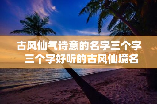 古风仙气诗意的名字三个字 三个字好听的古风仙境名字