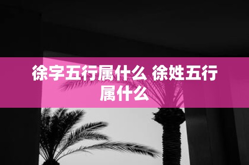 徐字五行属什么 徐姓五行属什么