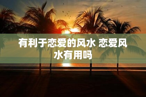 有利于恋爱的风水 恋爱风水有用吗