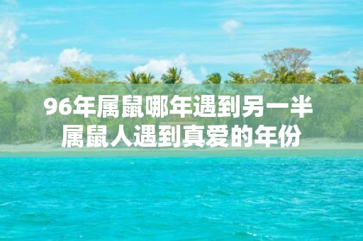 96年属鼠哪年遇到另一半 属鼠人遇到真爱的年份