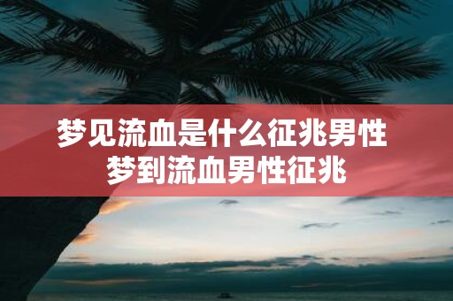 梦见流血是什么征兆男性 梦到流血男性征兆