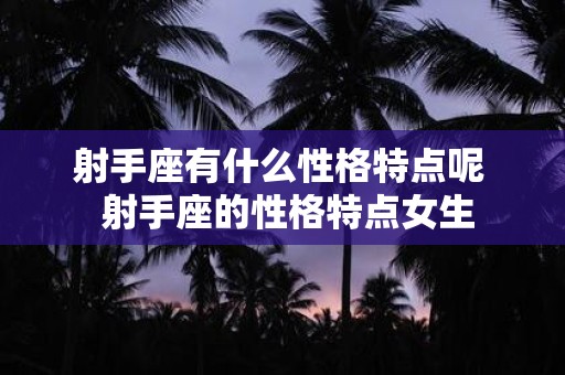 射手座有什么性格特点呢 射手座的性格特点女生