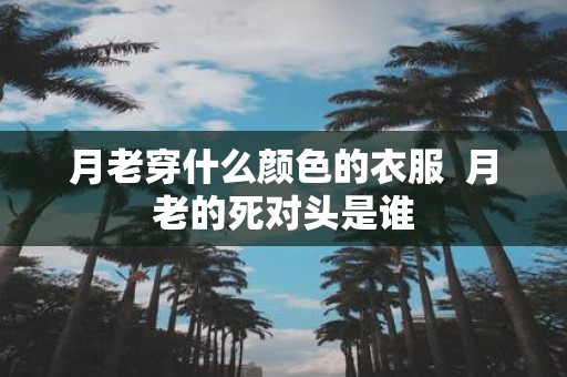 月老穿什么颜色的衣服 月老的死对头是谁