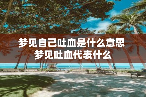 梦见自己吐血是什么意思 梦见吐血代表什么