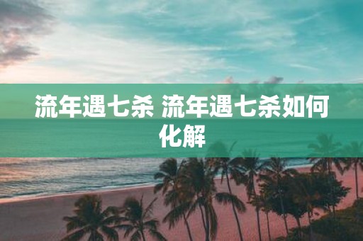 流年遇七杀 流年遇七杀如何化解