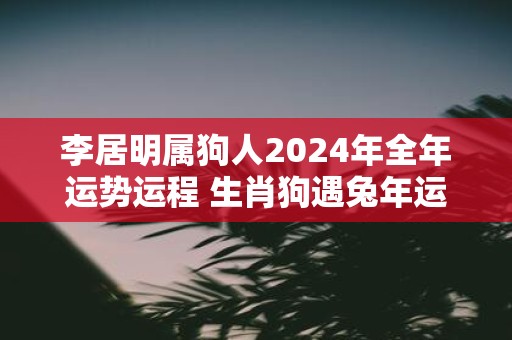 李居明属狗人2025年全年运势运程 生肖狗遇蛇年运势如何