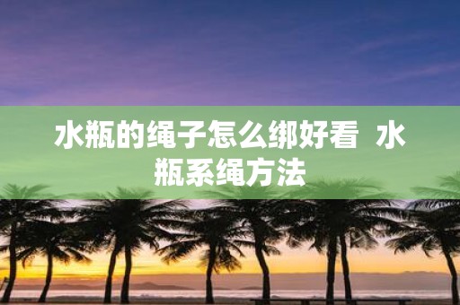 水瓶的绳子怎么绑好看 水瓶系绳方法