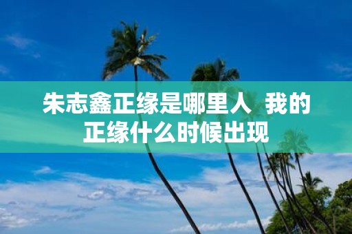 朱志鑫正缘是哪里人 我的正缘什么时候出现