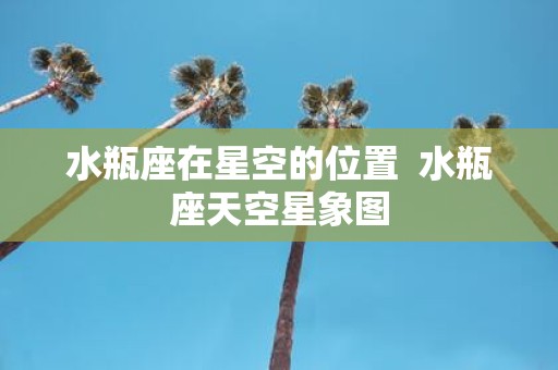 水瓶座在星空的位置 水瓶座天空星象图