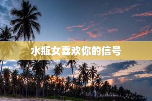 水瓶女喜欢你的信号