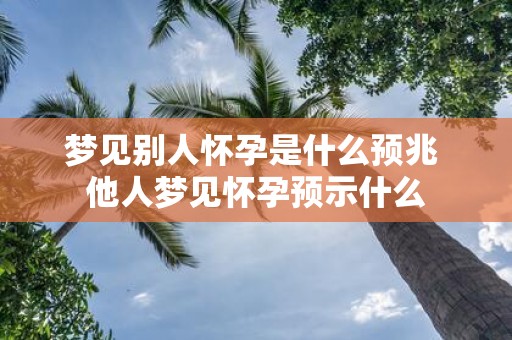 梦见别人怀孕是什么预兆 他人梦见怀孕预示什么