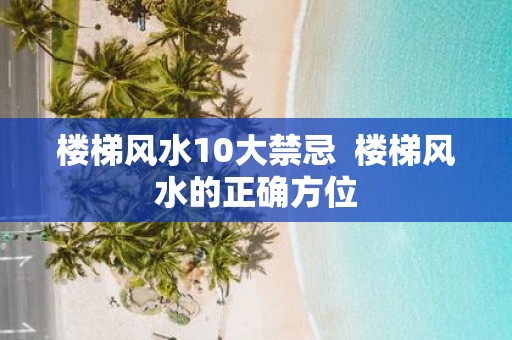 楼梯风水10大禁忌 楼梯风水的正确方位