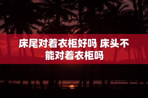 床尾对着衣柜好吗 床头不能对着衣柜吗